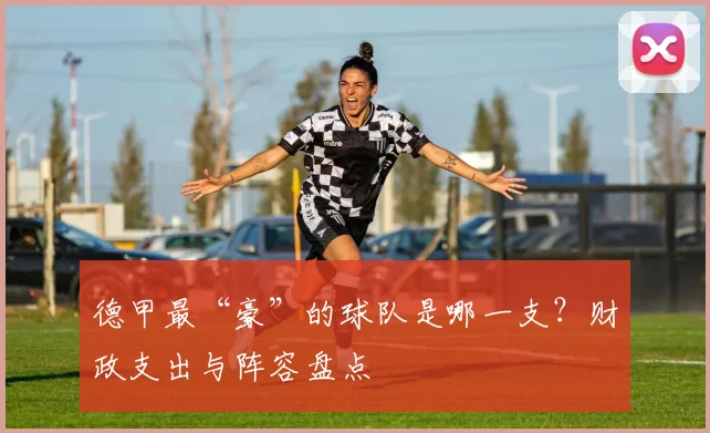 德甲最“豪”的球队是哪一支？财政支出与阵容盘点