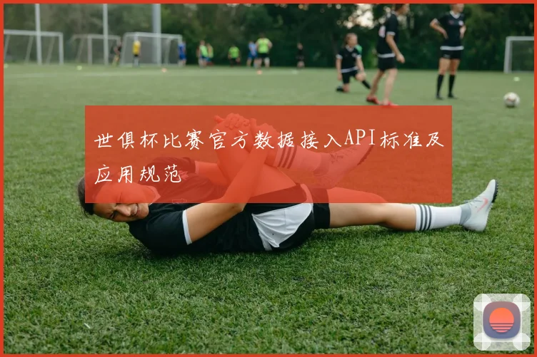 世俱杯比赛官方数据接入API标准及应用规范