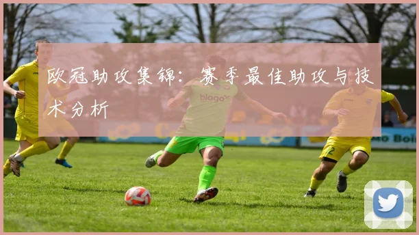 欧冠助攻集锦：赛季最佳助攻与技术分析