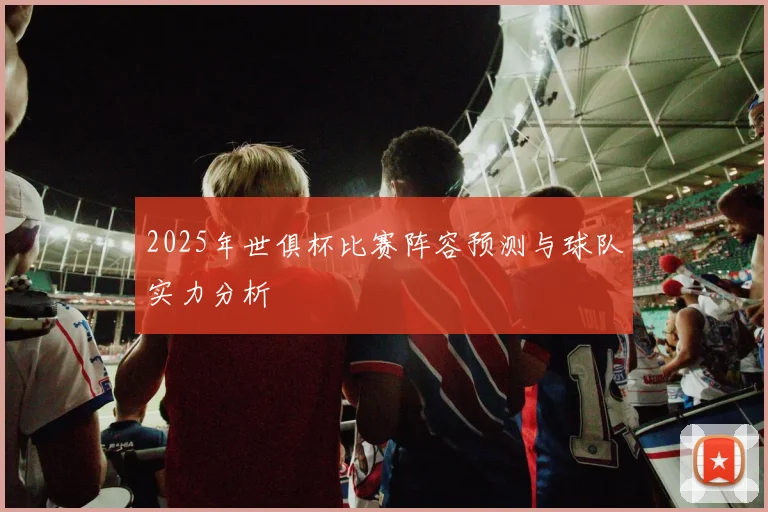 2025年世俱杯比赛阵容预测与球队实力分析