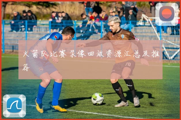 火箭队比赛录像回放资源汇总及推荐