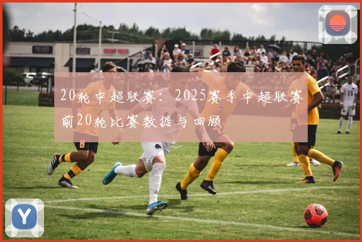 20轮中超联赛：2025赛季中超联赛前20轮比赛数据与回顾