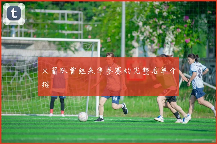 火箭队曾经来华参赛的完整名单介绍