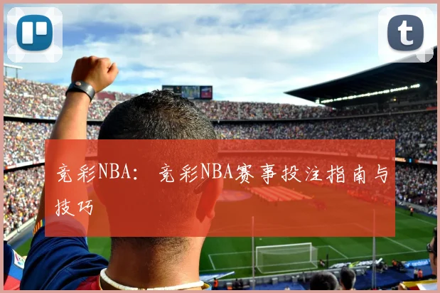 竞彩NBA：竞彩NBA赛事投注指南与技巧