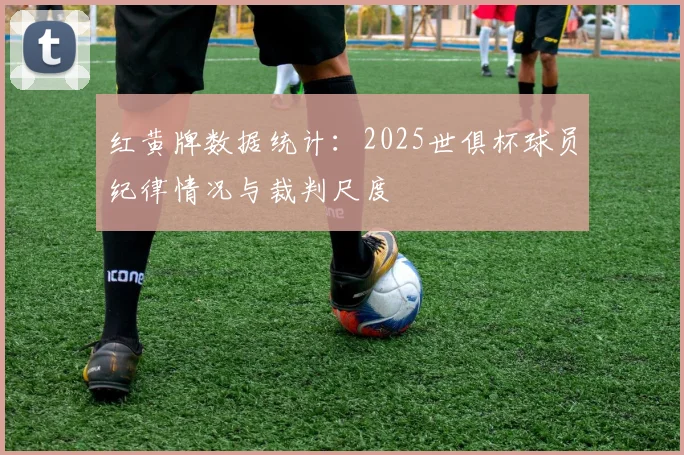 红黄牌数据统计：2025世俱杯球员纪律情况与裁判尺度