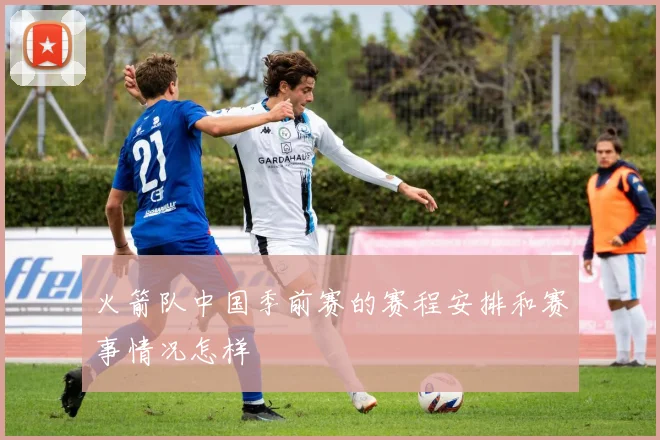 火箭队中国季前赛的赛程安排和赛事情况怎样