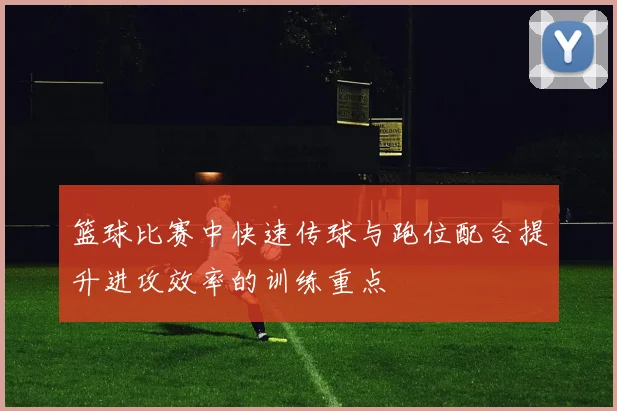 篮球比赛中快速传球与跑位配合提升进攻效率的训练重点