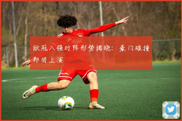 欧冠八强对阵形势揭晓:豪门碰撞即将上演