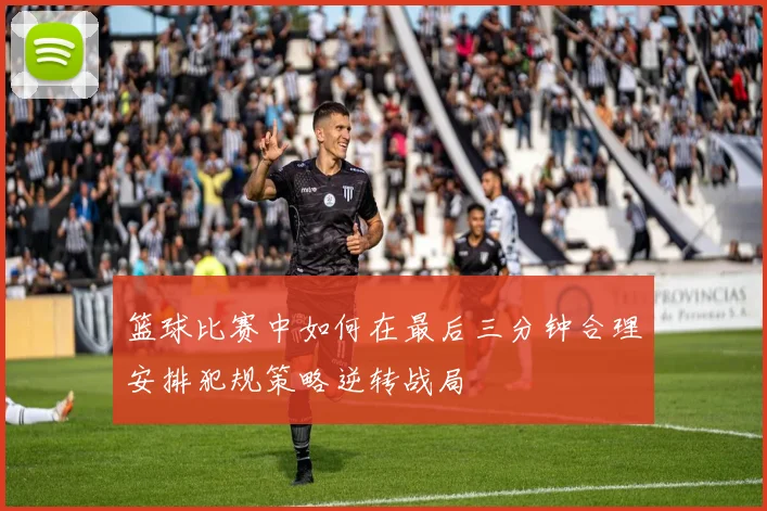 篮球比赛中如何在最后三分钟合理安排犯规策略逆转战局