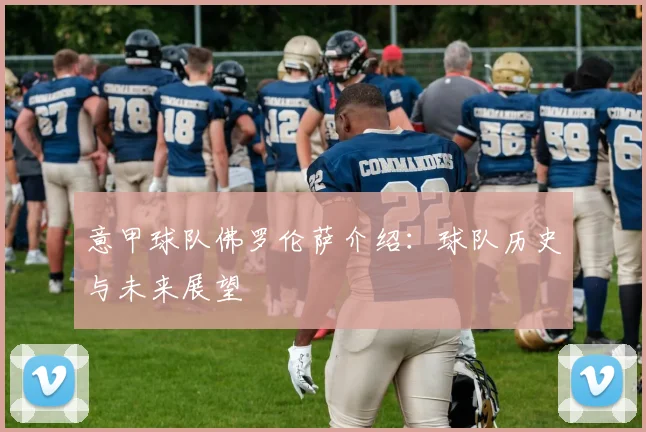 意甲球队佛罗伦萨介绍：球队历史与未来展望