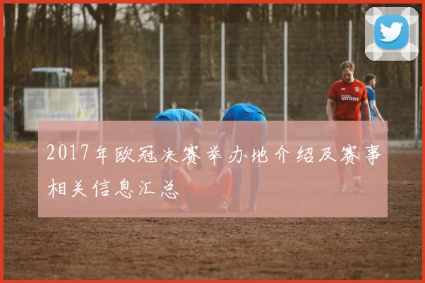 2017年欧冠决赛举办地介绍及赛事相关信息汇总